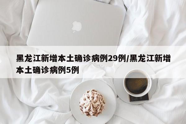 黑龙江新增本土确诊病例29例/黑龙江新增本土确诊病例5例