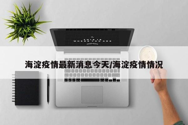 海淀疫情最新消息今天/海淀疫情情况