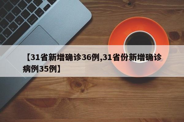【31省新增确诊36例,31省份新增确诊病例35例】
