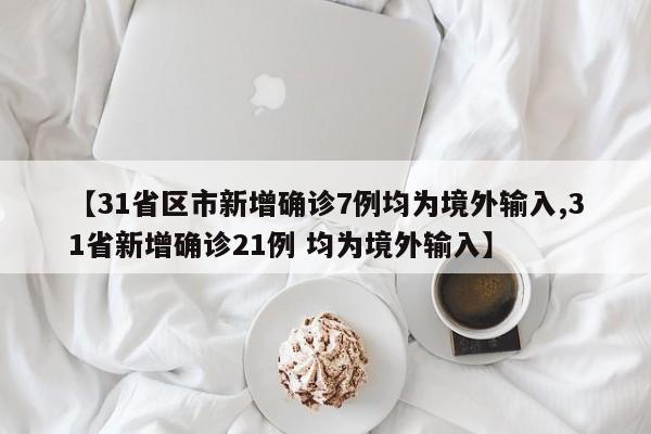 【31省区市新增确诊7例均为境外输入,31省新增确诊21例 均为境外输入】