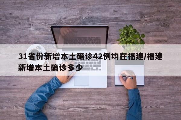 31省份新增本土确诊42例均在福建/福建新增本土确诊多少