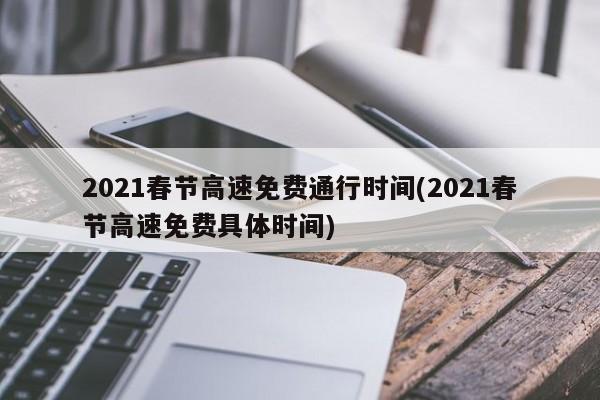 2021春节高速免费通行时间(2021春节高速免费具体时间)