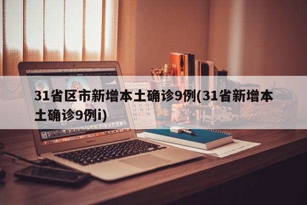 31省区市新增本土确诊9例(31省新增本土确诊9例i)